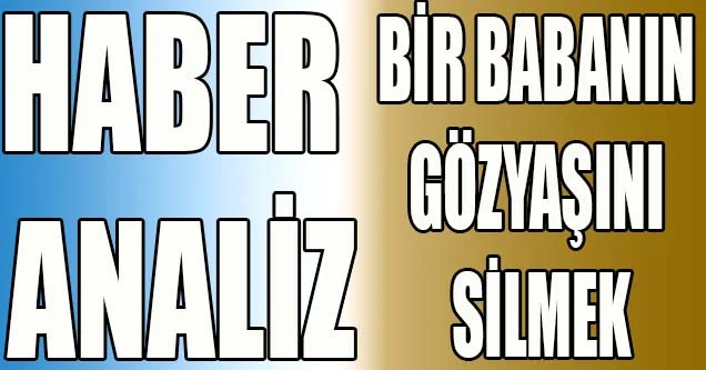 Haber Analiz – Bir Babanın Gözyaşını Silmek