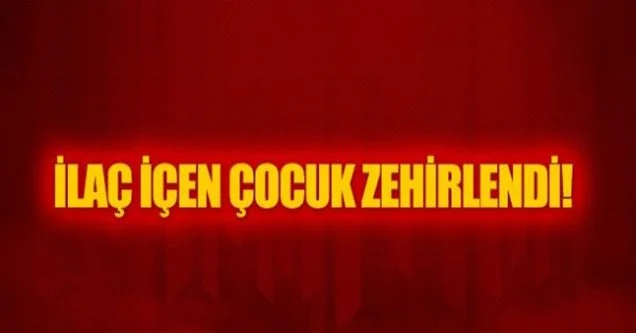 İlaç içen üç yaşındaki çocuk zehirlendi