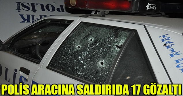Polis aracına saldırıda 17 kişi gözaltına alındı