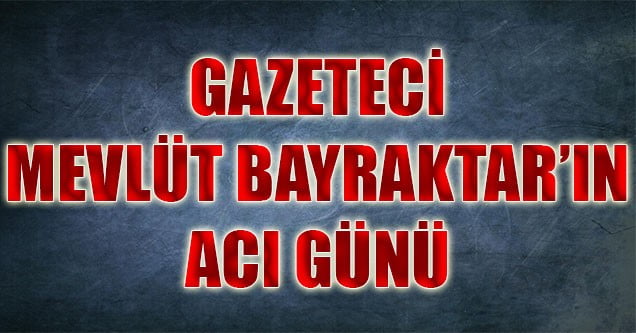 Gazeteci Mevlüt Bayraktar’ın Acı Günü