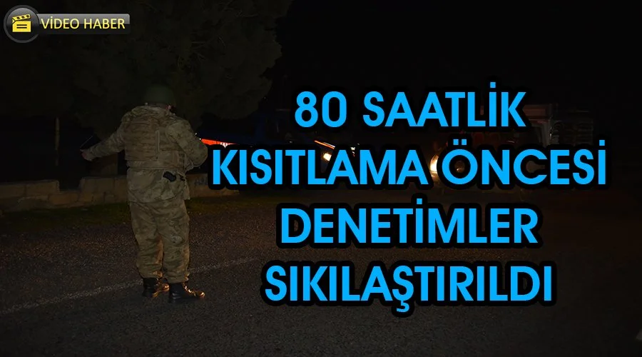 80 saatlik kısıtlama öncesi denetimler sıkılaştırıldı