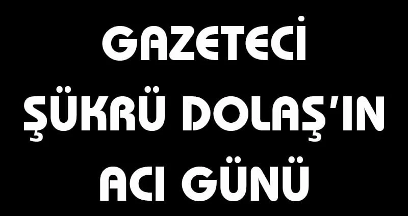 Gazeteci Şükrü Dolaş’ın acı günü