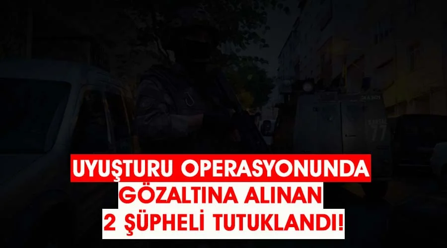 Uyuşturucu operasyonunda gözaltına alınan 2 şüpheli tutuklandı