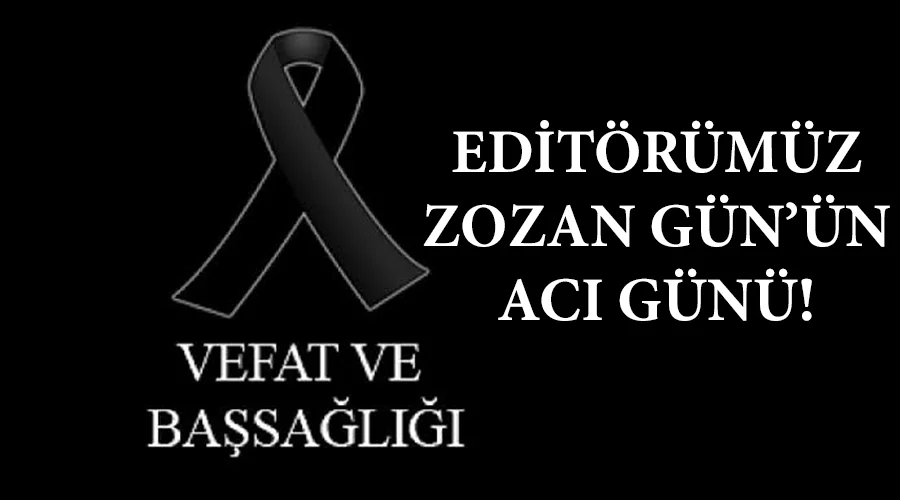 Editörümüz Zozan Gün’ün acı günü!