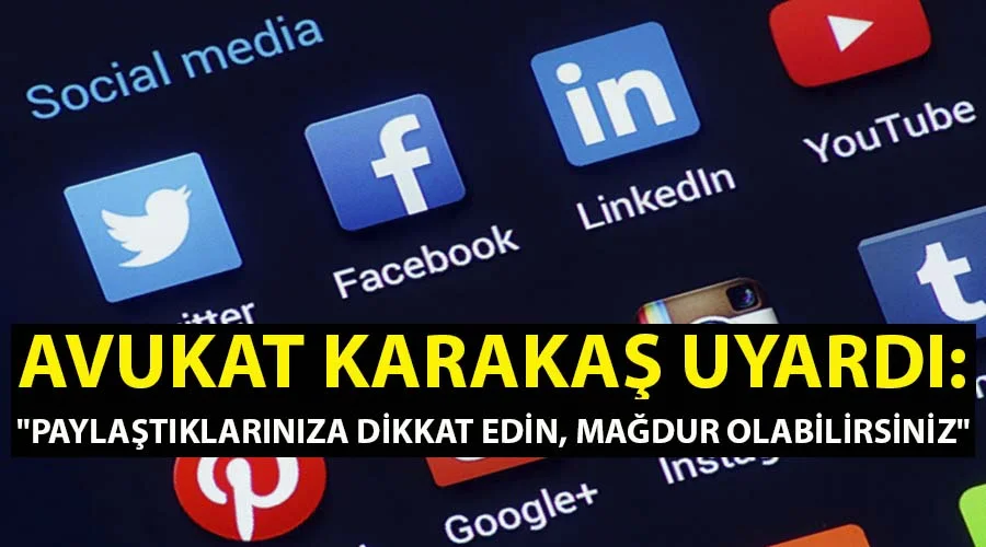 Avukat Karakaş uyardı: “Paylaştıklarınıza dikkat edin, mağdur olabilirsiniz”