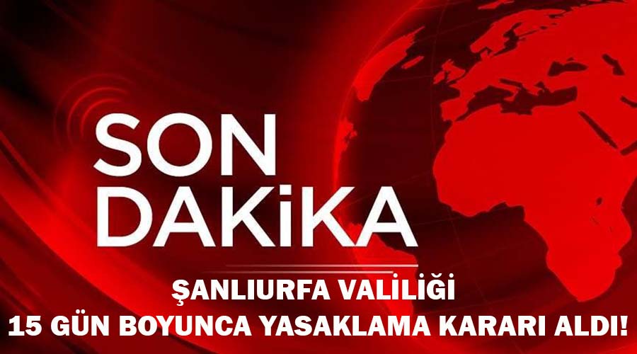 Şanlıurfa Valiliği: “15 gün boyunca yasaklandı!”