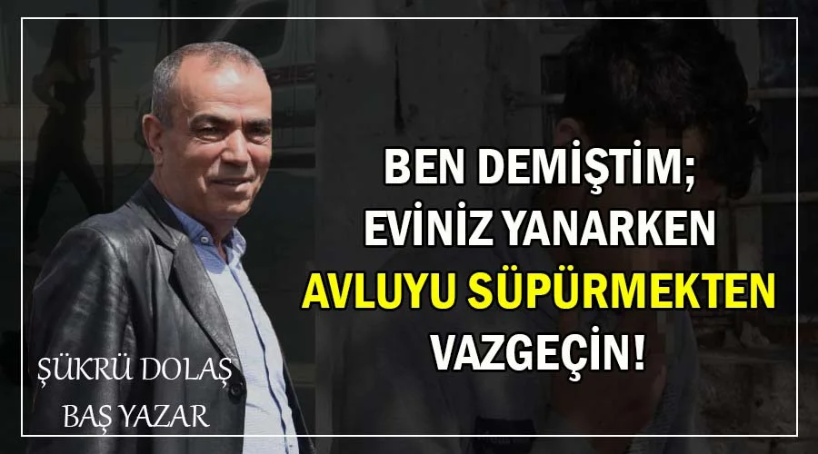 Ben demiştim; Eviniz yanarken avluyu süpürmekten vazgeçin!