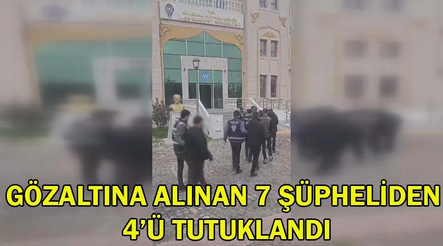Gözaltına alınan 7 şüpheli 4’ü tutuklandı
