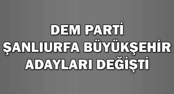 DEM Parti Şanlıurfa adayı değişti