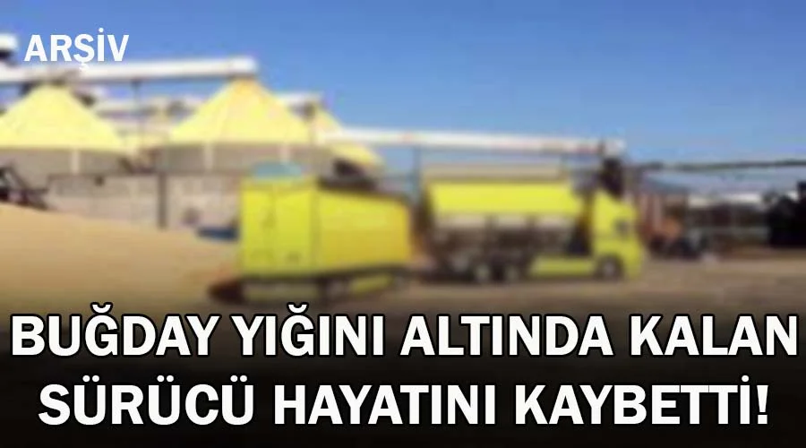 Buğday yığını altında kalan sürücü hayatını kaybetti