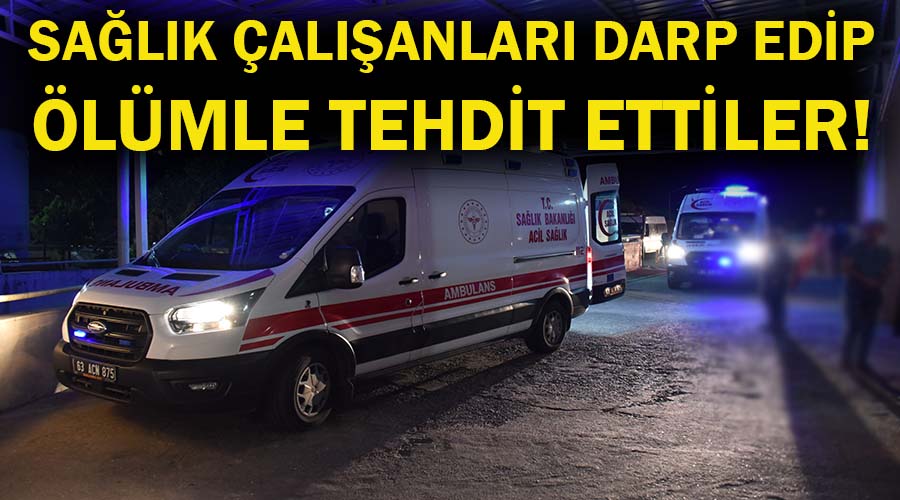 Sağlık çalışanlarını darp edip ölümle tehdit ettiler!