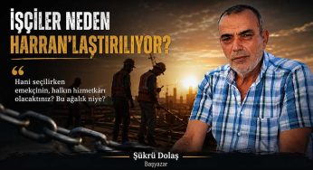 İşçiler neden Harran’laştırılıyor?
