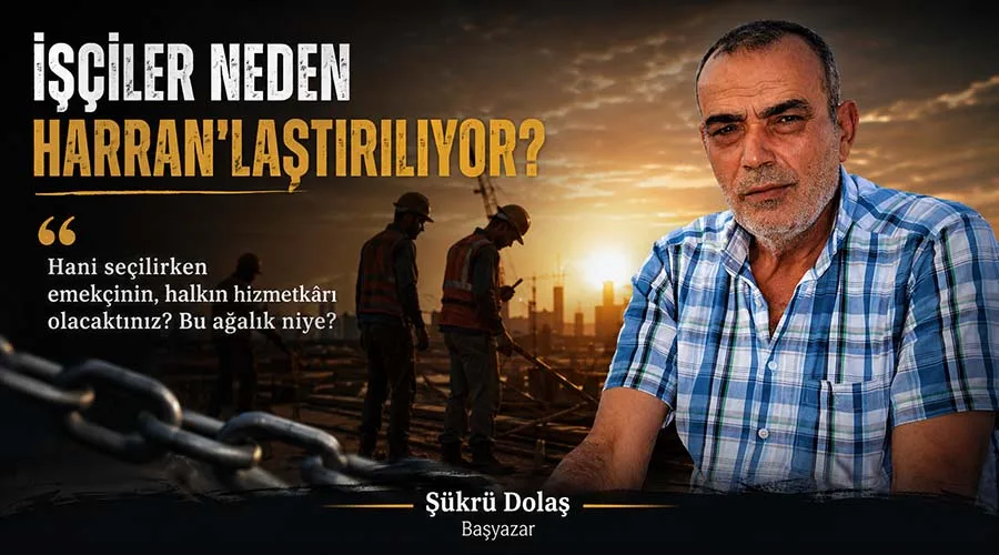 İşçiler neden Harran'laştırılıyor?